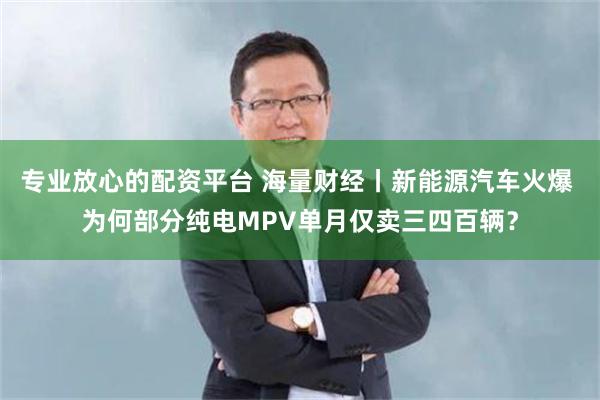 专业放心的配资平台 海量财经丨新能源汽车火爆 为何部分纯电MPV单月仅卖三四百辆？