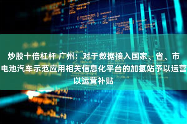 炒股十倍杠杆 广州：对于数据接入国家、省、市燃料电池汽车示范应用相关信息化平台的加氢站予以运营补贴