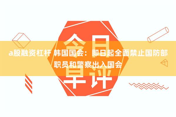 a股融资杠杆 韩国国会：即日起全面禁止国防部职员和警察出入国会