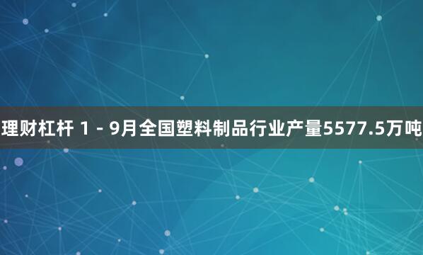 理财杠杆 1－9月全国塑料制品行业产量5577.5万吨