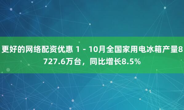 更好的网络配资优惠 1－10月全国家用电冰箱产量8727.6万台，同比增长8.5%