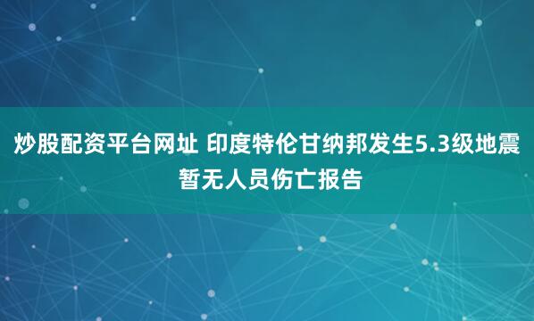 炒股配资平台网址 印度特伦甘纳邦发生5.3级地震 暂无人员伤亡报告