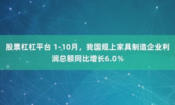 股票杠杠平台 1-10月，我国规上家具制造企业利润总额同比增长6.0％