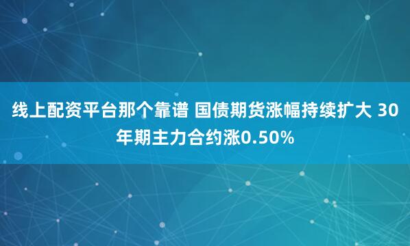 线上配资平台那个靠谱 国债期货涨幅持续扩大 30年期主力合约涨0.50%