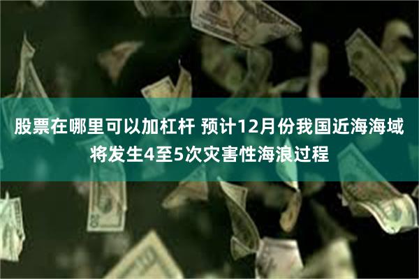 股票在哪里可以加杠杆 预计12月份我国近海海域将发生4至5次灾害性海浪过程