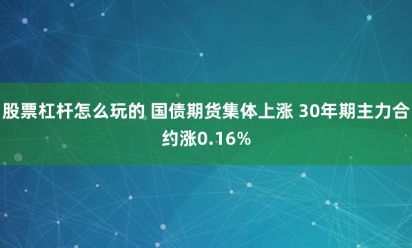 股票杠杆怎么玩的 国债期货集体上涨 30年期主力合约涨0.16%