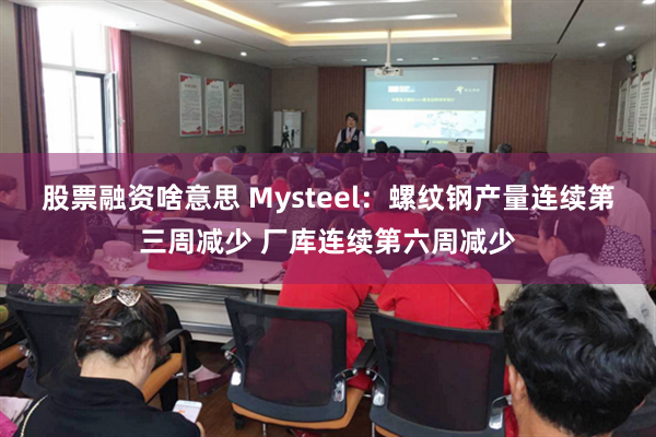 股票融资啥意思 Mysteel：螺纹钢产量连续第三周减少 厂库连续第六周减少