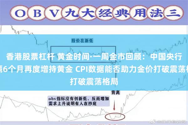 香港股票杠杆 黄金时间·一周金市回顾：中国央行时隔6个月再度增持黄金 CPI数据能否助力金价打破震荡格局