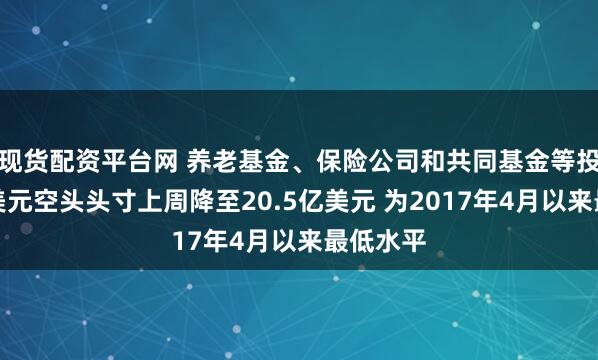 现货配资平台网 养老基金、保险公司和共同基金等投资者净美元空头头寸上周降至20.5亿美元 为2017年4月以来最低水平