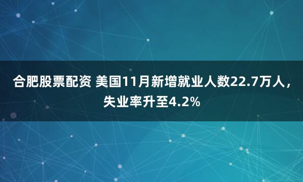 合肥股票配资 美国11月新增就业人数22.7万人，失业率升至4.2%