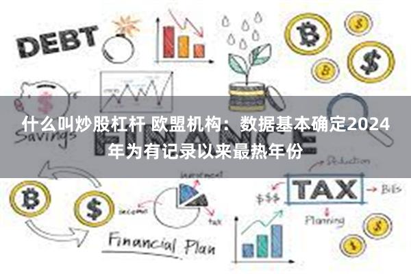 什么叫炒股杠杆 欧盟机构：数据基本确定2024年为有记录以来最热年份