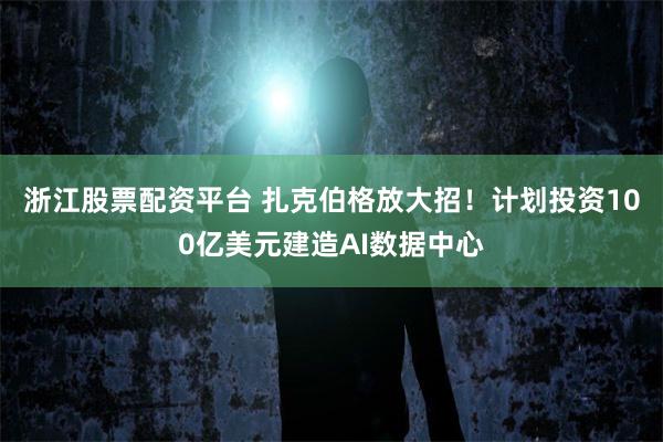 浙江股票配资平台 扎克伯格放大招！计划投资100亿美元建造AI数据中心