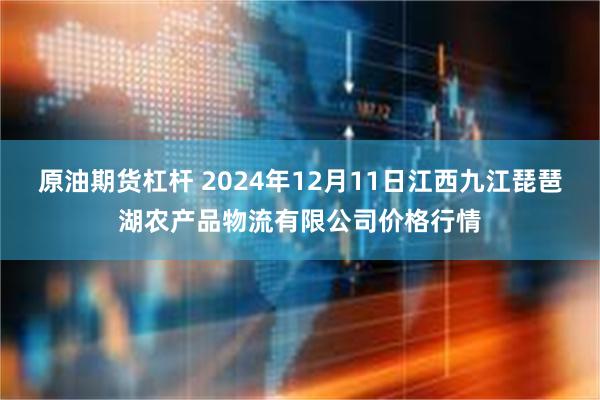 原油期货杠杆 2024年12月11日江西九江琵琶湖农产品物流有限公司价格行情