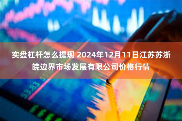 实盘杠杆怎么提现 2024年12月11日江苏苏浙皖边界市场发展有限公司价格行情