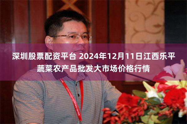 深圳股票配资平台 2024年12月11日江西乐平蔬菜农产品批发大市场价格行情