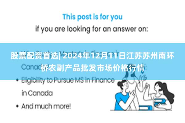 股票配资首选| 2024年12月11日江苏苏州南环桥农副产品批发市场价格行情