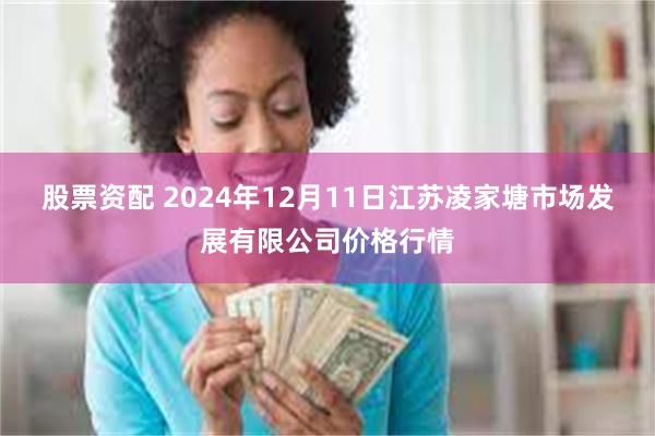 股票资配 2024年12月11日江苏凌家塘市场发展有限公司价格行情