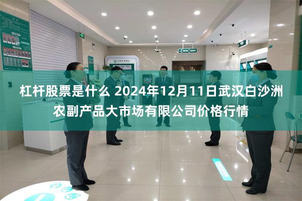 杠杆股票是什么 2024年12月11日武汉白沙洲农副产品大市场有限公司价格行情