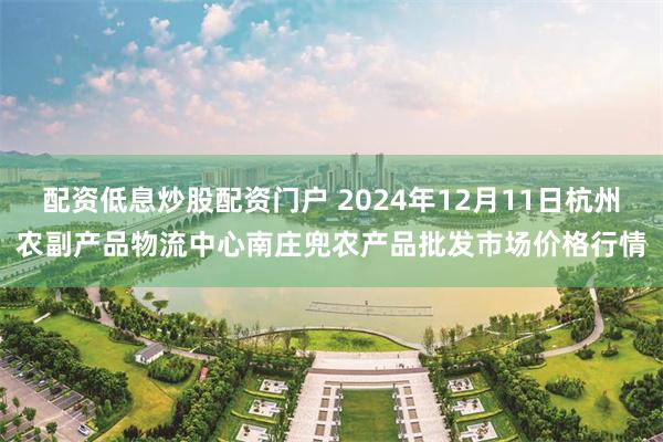 配资低息炒股配资门户 2024年12月11日杭州农副产品物流中心南庄兜农产品批发市场价格行情