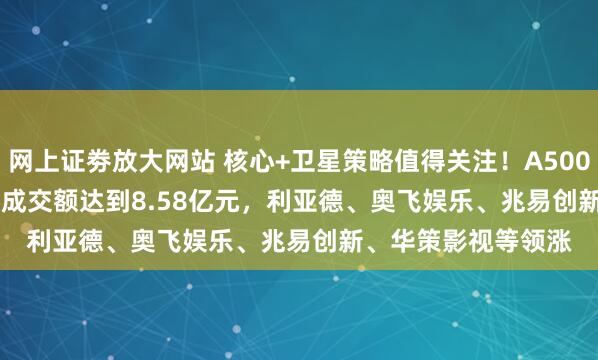 网上证劵放大网站 核心+卫星策略值得关注！A500ETF(159339)实时成交额达到8.58亿元，利亚德、奥飞娱乐、兆易创新、华策影视等领涨