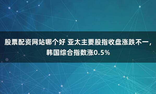 股票配资网站哪个好 亚太主要股指收盘涨跌不一，韩国综合指数涨0.5%