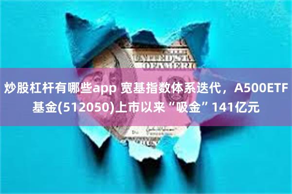 炒股杠杆有哪些app 宽基指数体系迭代，A500ETF基金(512050)上市以来“吸金”141亿元