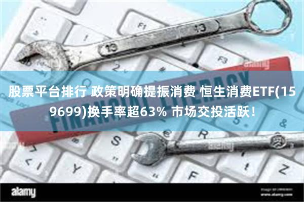 股票平台排行 政策明确提振消费 恒生消费ETF(159699)换手率超63% 市场交投活跃！