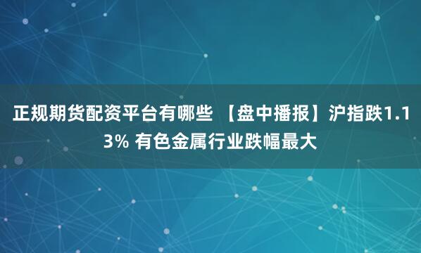 正规期货配资平台有哪些 【盘中播报】沪指跌1.13% 有色金属行业跌幅最大