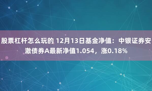 股票杠杆怎么玩的 12月13日基金净值：中银证券安澈债券A最新净值1.054，涨0.18%