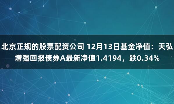 北京正规的股票配资公司 12月13日基金净值：天弘增强回报债券A最新净值1.4194，跌0.34%