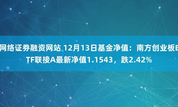 网络证劵融资网站 12月13日基金净值：南方创业板ETF联接A最新净值1.1543，跌2.42%