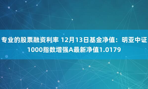 专业的股票融资利率 12月13日基金净值：明亚中证1000指数增强A最新净值1.0179