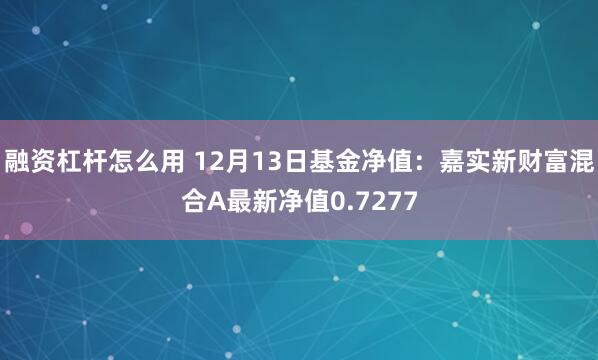 融资杠杆怎么用 12月13日基金净值：嘉实新财富混合A最新净值0.7277