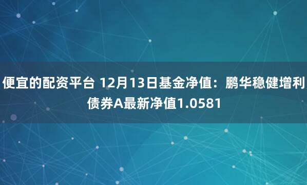 便宜的配资平台 12月13日基金净值：鹏华稳健增利债券A最新净值1.0581