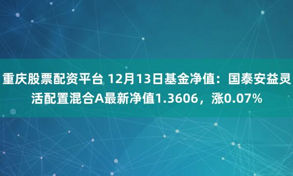 重庆股票配资平台 12月13日基金净值：国泰安益灵活配置混合A最新净值1.3606，涨0.07%