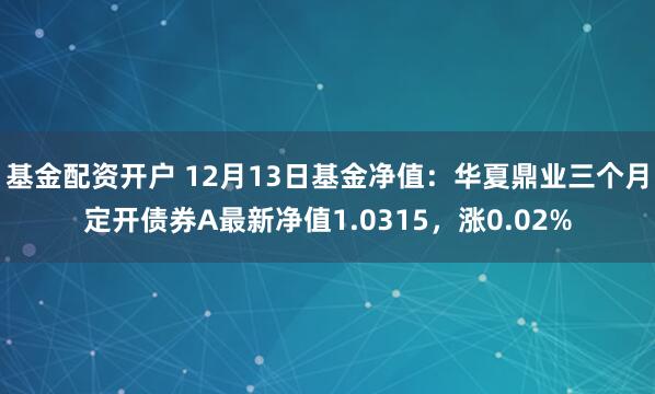 基金配资开户 12月13日基金净值：华夏鼎业三个月定开债券A最新净值1.0315，涨0.02%