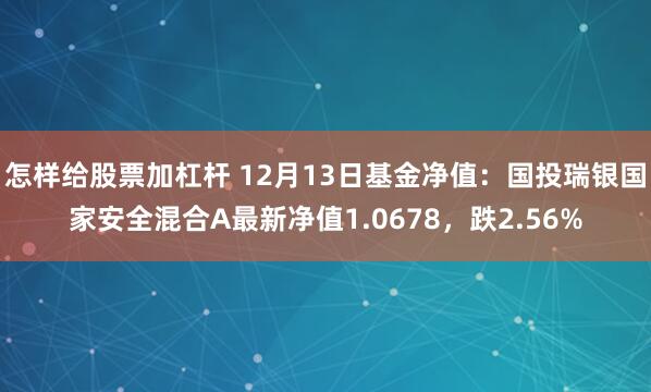 怎样给股票加杠杆 12月13日基金净值：国投瑞银国家安全混合A最新净值1.0678，跌2.56%