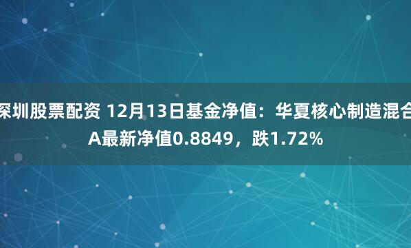 深圳股票配资 12月13日基金净值：华夏核心制造混合A最新净值0.8849，跌1.72%