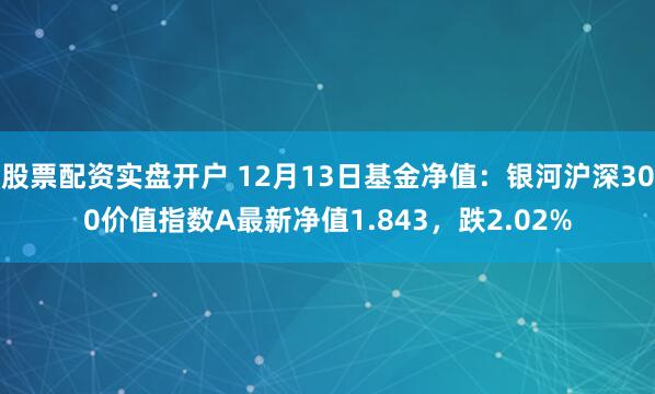 股票配资实盘开户 12月13日基金净值：银河沪深300价值指数A最新净值1.843，跌2.02%