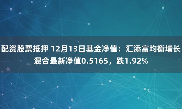 配资股票抵押 12月13日基金净值：汇添富均衡增长混合最新净值0.5165，跌1.92%