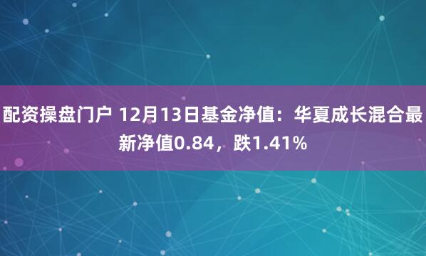 配资操盘门户 12月13日基金净值：华夏成长混合最新净值0.84，跌1.41%