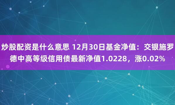 炒股配资是什么意思 12月30日基金净值：交银施罗德中高等级信用债最新净值1.0228，涨0.02%