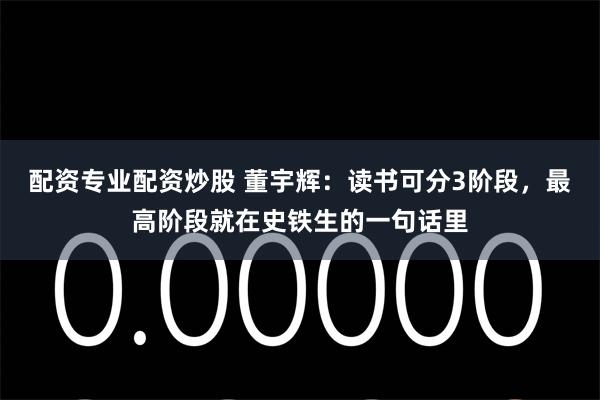 配资专业配资炒股 董宇辉：读书可分3阶段，最高阶段就在史铁生的一句话里