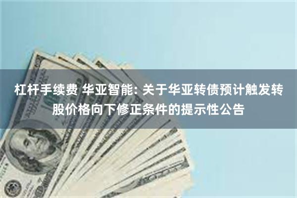 杠杆手续费 华亚智能: 关于华亚转债预计触发转股价格向下修正条件的提示性公告