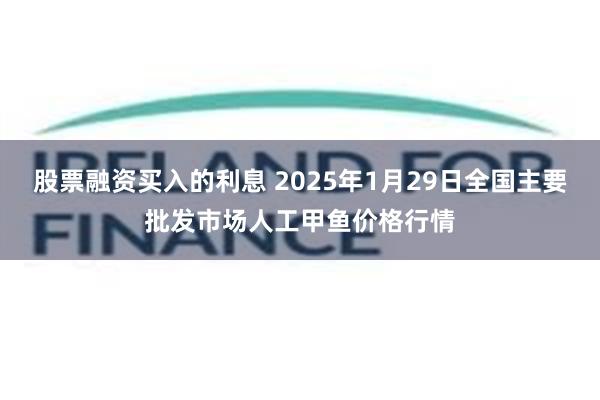 股票融资买入的利息 2025年1月29日全国主要批发市场人工甲鱼价格行情