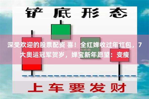 深受欢迎的股票配资 喜！全红婵收过年红包，7大奥运冠军贺岁，婵宝新年愿望：变瘦