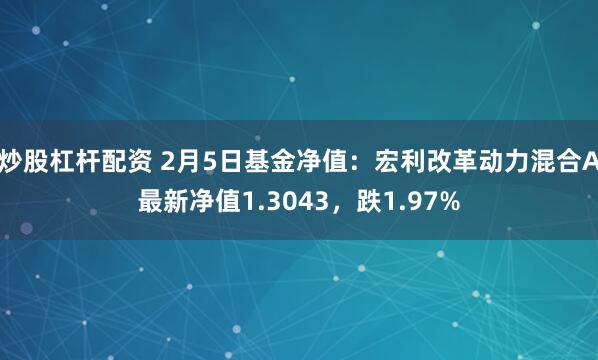 炒股杠杆配资 2月5日基金净值：宏利改革动力混合A最新净值1.3043，跌1.97%