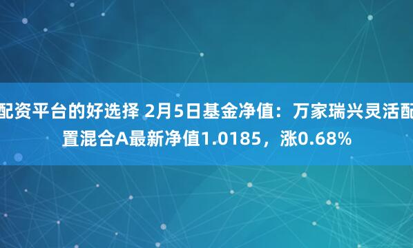 配资平台的好选择 2月5日基金净值：万家瑞兴灵活配置混合A最新净值1.0185，涨0.68%