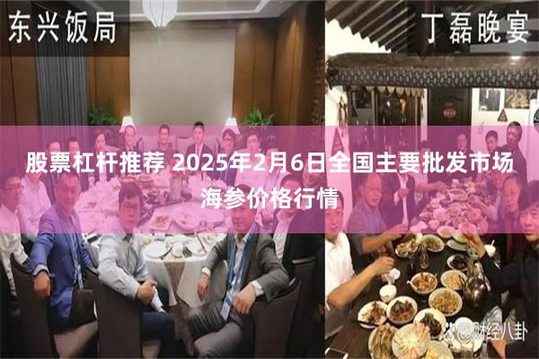 股票杠杆推荐 2025年2月6日全国主要批发市场海参价格行情