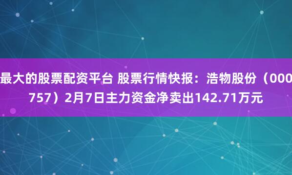 最大的股票配资平台 股票行情快报：浩物股份（000757）2月7日主力资金净卖出142.71万元